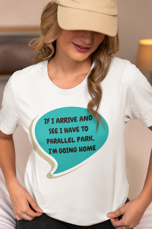 IF I ARRIVE AND SEE I HAVE TO PARALLEL PARK, I'M GOING HOME T-SHIRT IN SPEECH BUBBLE UNISEX TSHIRT FUNNY SAYINGS T SHIRT SARCASTIC SAYINGS T-SHIRT SARCASM TEES