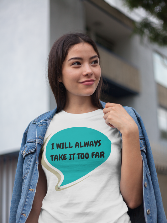 I WILL ALWAYS TAKE IT TOO FAR T-SHIRT IN SPEECH BUBBLE UNISEX TSHIRT FUNNY SAYINGS T SHIRT SARCASTIC SAYINGS T-SHIRT SARCASM TEES